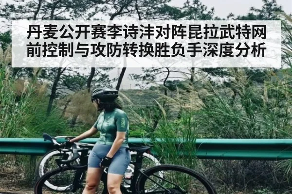 丹麦公开赛李诗沣对阵昆拉武特网前控制与攻防转换胜负手深度分析