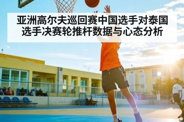 亚洲高尔夫巡回赛中国选手对泰国选手决赛轮推杆数据与心态分析